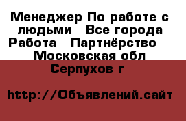 Менеджер По работе с людьми - Все города Работа » Партнёрство   . Московская обл.,Серпухов г.